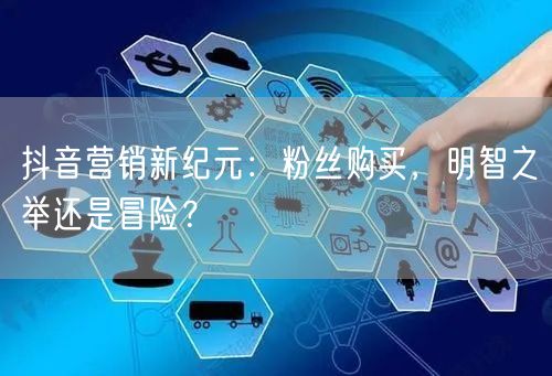 抖音营销新纪元：粉丝购买，明智之举还是冒险？