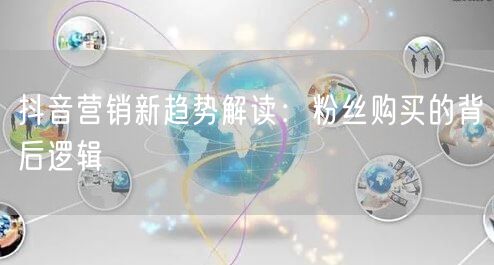 抖音营销新趋势解读：粉丝购买的背后逻辑
