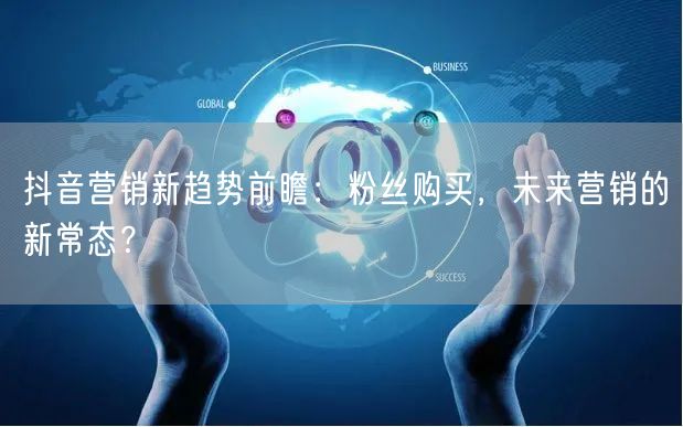 抖音营销新趋势前瞻：粉丝购买，未来营销的新常态？