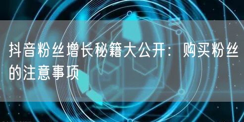 抖音粉丝增长秘籍大公开：购买粉丝的注意事项
