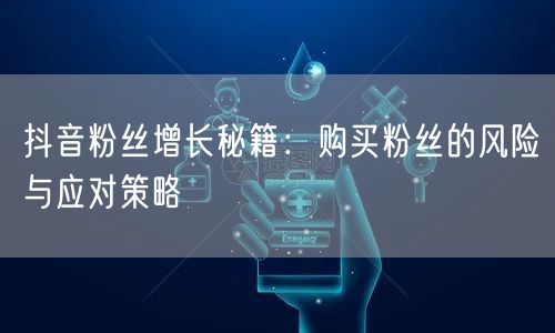 抖音粉丝增长秘籍：购买粉丝的风险与应对策略