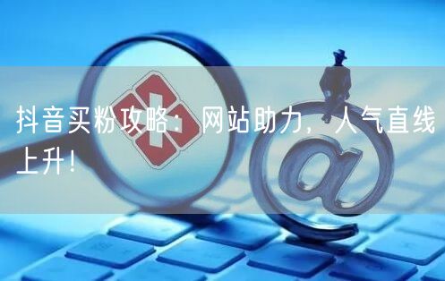 抖音买粉攻略：网站助力，人气直线上升！