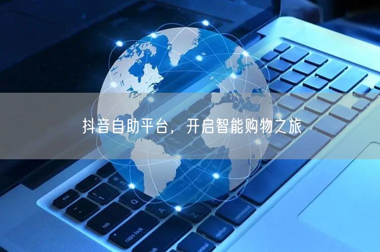 抖音自助平台，开启智能购物之旅