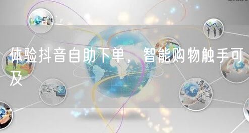 体验抖音自助下单，智能购物触手可及