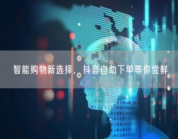 智能购物新选择，抖音自助下单等你尝鲜
