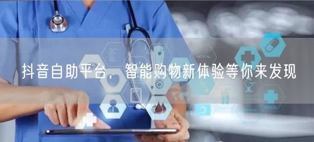 抖音自助平台，智能购物新体验等你来发现