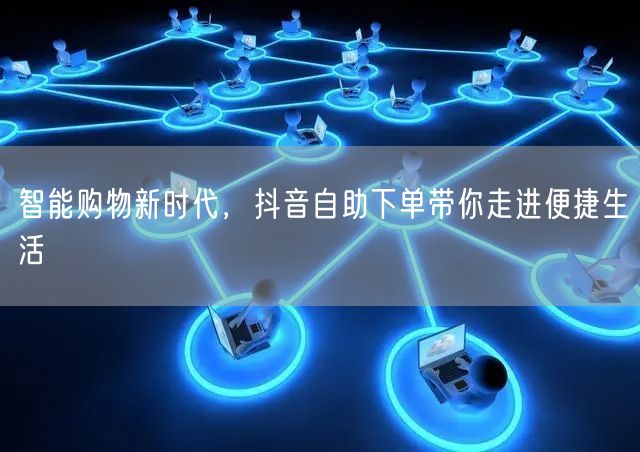 智能购物新时代，抖音自助下单带你走进便捷生活