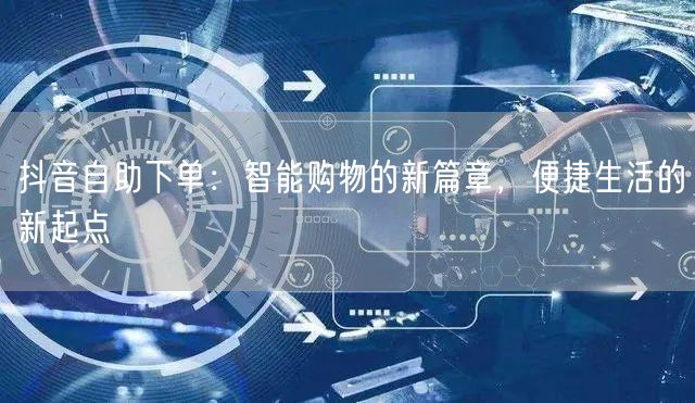 抖音自助下单：智能购物的新篇章，便捷生活的新起点