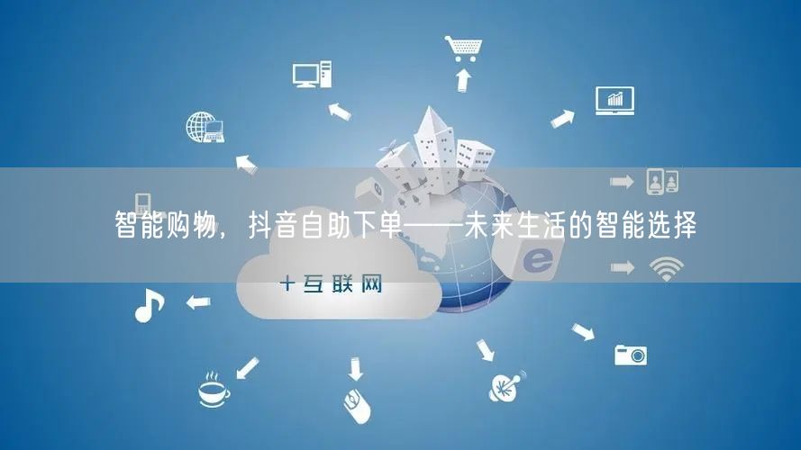 智能购物，抖音自助下单——未来生活的智能选择
