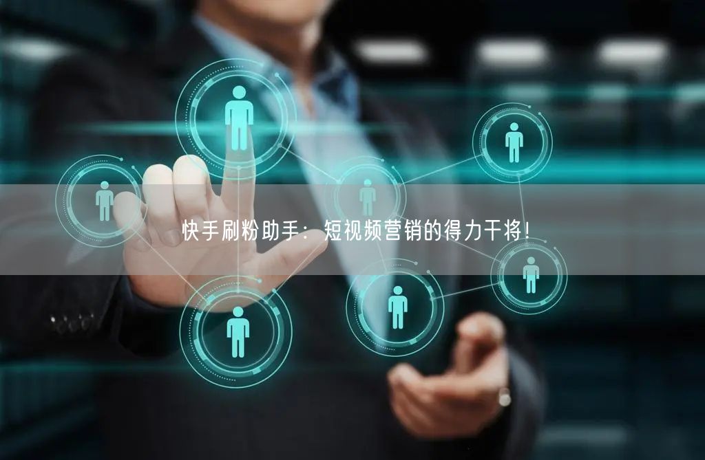 快手刷粉助手：短视频营销的得力干将！