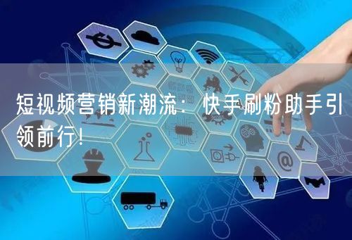 短视频营销新潮流：快手刷粉助手引领前行！