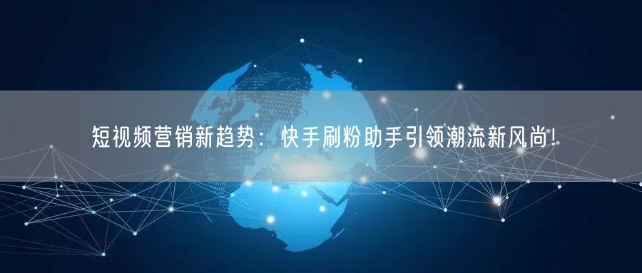 短视频营销新趋势：快手刷粉助手引领潮流新风尚！