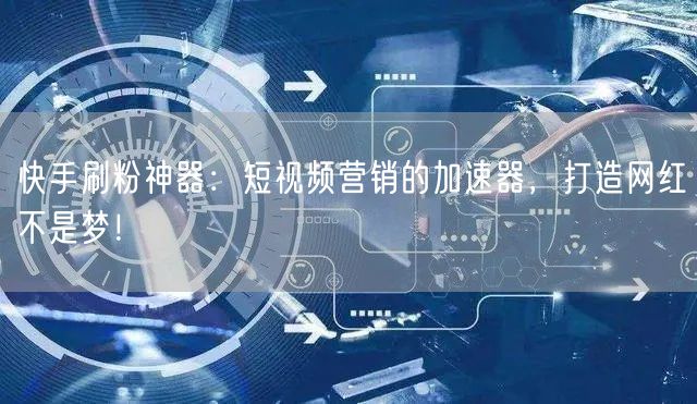 快手刷粉神器：短视频营销的加速器，打造网红不是梦！
