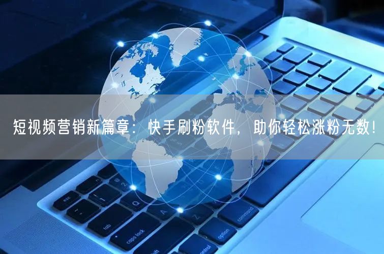 短视频营销新篇章：快手刷粉软件，助你轻松涨粉无数！