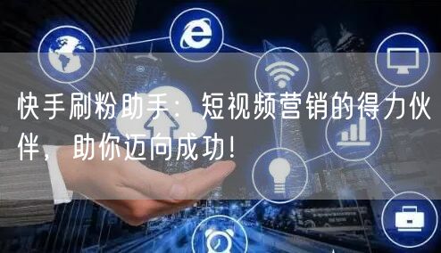 快手刷粉助手：短视频营销的得力伙伴，助你迈向成功！