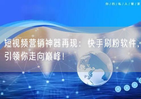 短视频营销神器再现：快手刷粉软件，引领你走向巅峰！