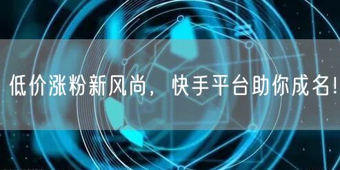 低价涨粉新风尚，快手平台助你成名！