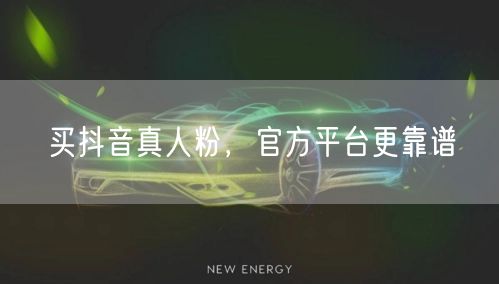 买抖音真人粉，官方平台更靠谱