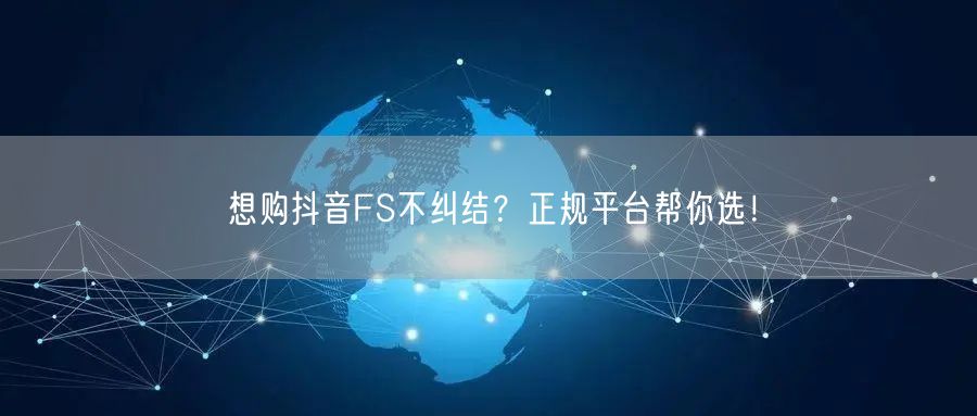想购抖音FS不纠结？正规平台帮你选！