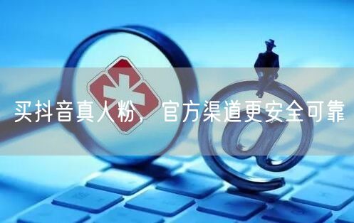 买抖音真人粉，官方渠道更安全可靠