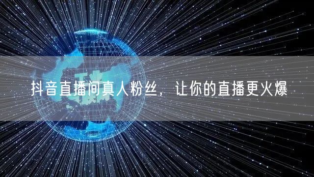 抖音直播间真人粉丝，让你的直播更火爆