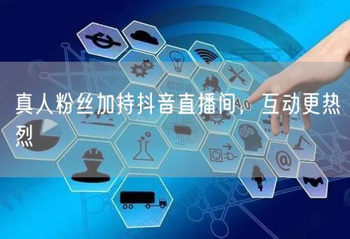 真人粉丝加持抖音直播间，互动更热烈