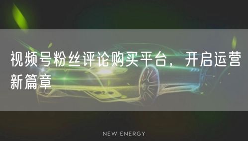 视频号粉丝评论购买平台，开启运营新篇章