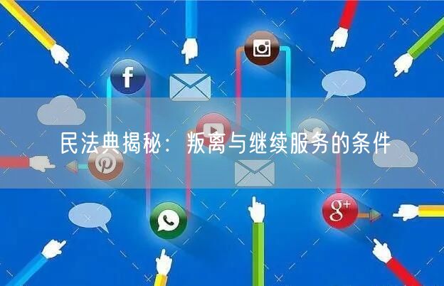 民法典揭秘：叛离与继续服务的条件